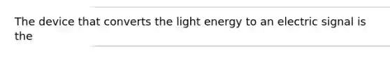 The device that converts the light energy to an electric signal is the