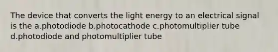 The device that converts the light energy to an electrical signal is the a.photodiode b.photocathode c.photomultiplier tube d.photodiode and photomultiplier tube