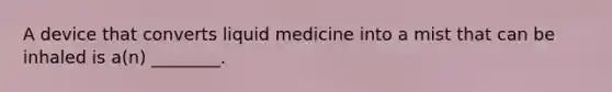 A device that converts liquid medicine into a mist that can be inhaled is a(n) ________.