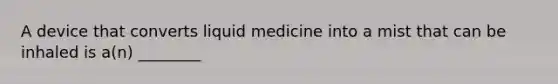 A device that converts liquid medicine into a mist that can be inhaled is a(n) ________