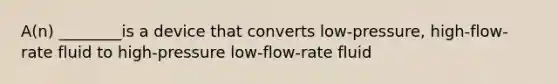 A(n) ________is a device that converts low-pressure, high-flow-rate fluid to high-pressure low-flow-rate fluid