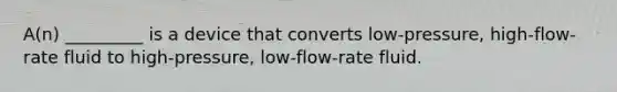 A(n) _________ is a device that converts low-pressure, high-flow-rate fluid to high-pressure, low-flow-rate fluid.