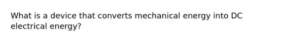 What is a device that converts mechanical energy into DC electrical energy?