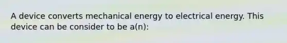 A device converts mechanical energy to electrical energy. This device can be consider to be a(n):