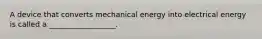 A device that converts mechanical energy into electrical energy is called a __________________.