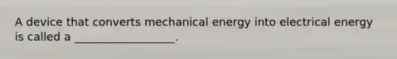 A device that converts mechanical energy into electrical energy is called a __________________.