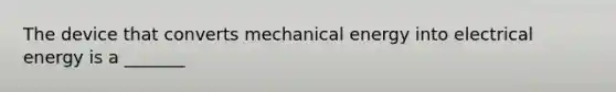 The device that converts mechanical energy into electrical energy is a _______