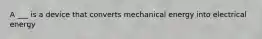 A ___ is a device that converts mechanical energy into electrical energy