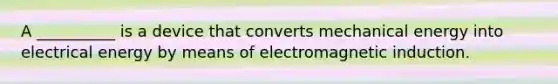 A __________ is a device that converts mechanical energy into electrical energy by means of electromagnetic induction.