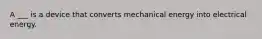 A ___ is a device that converts mechanical energy into electrical energy.