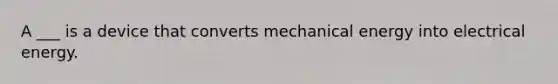 A ___ is a device that converts mechanical energy into electrical energy.