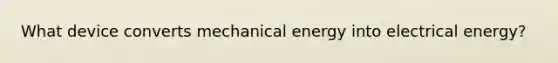 What device converts mechanical energy into electrical energy?