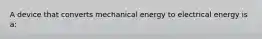 A device that converts mechanical energy to electrical energy is a: