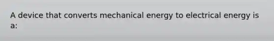 A device that converts mechanical energy to electrical energy is a: