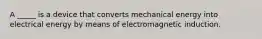 A _____ is a device that converts mechanical energy into electrical energy by means of electromagnetic induction.