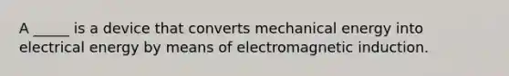 A _____ is a device that converts mechanical energy into electrical energy by means of electromagnetic induction.