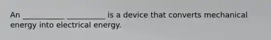 An ___________ __________ is a device that converts mechanical energy into electrical energy.