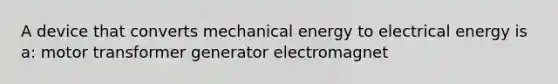 A device that converts mechanical energy to electrical energy is a: motor transformer generator electromagnet