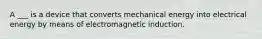 A ___ is a device that converts mechanical energy into electrical energy by means of electromagnetic induction.