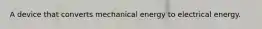 A device that converts mechanical energy to electrical energy.