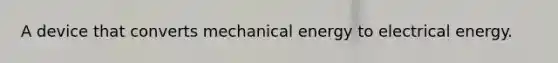 A device that converts mechanical energy to electrical energy.