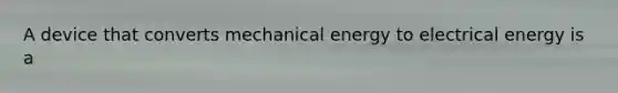 A device that converts mechanical energy to electrical energy is a