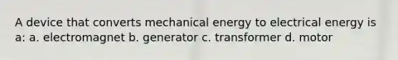 A device that converts mechanical energy to electrical energy is a: a. electromagnet b. generator c. transformer d. motor