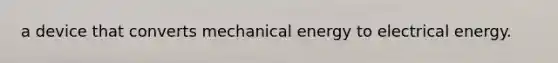 a device that converts mechanical energy to electrical energy.