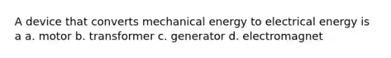 A device that converts mechanical energy to electrical energy is a a. motor b. transformer c. generator d. electromagnet