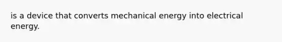 is a device that converts mechanical energy into electrical energy.