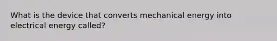 What is the device that converts mechanical energy into electrical energy called?