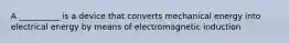 A __________ is a device that converts mechanical energy into electrical energy by means of electromagnetic induction