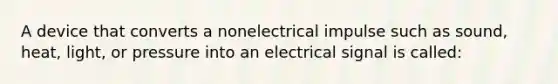 A device that converts a nonelectrical impulse such as sound, heat, light, or pressure into an electrical signal is called: