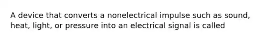 A device that converts a nonelectrical impulse such as sound, heat, light, or pressure into an electrical signal is called