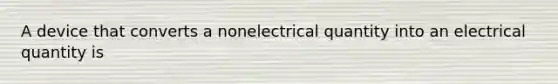 A device that converts a nonelectrical quantity into an electrical quantity is