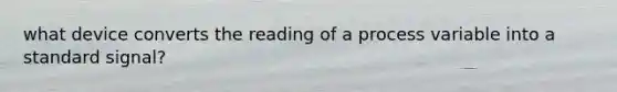 what device converts the reading of a process variable into a standard signal?