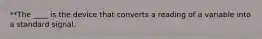 **The ____ is the device that converts a reading of a variable into a standard signal.