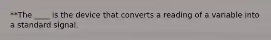 **The ____ is the device that converts a reading of a variable into a standard signal.