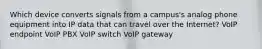 Which device converts signals from a campus's analog phone equipment into IP data that can travel over the Internet? VoIP endpoint VoIP PBX VoIP switch VoIP gateway