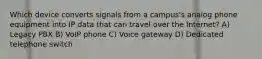 Which device converts signals from a campus's analog phone equipment into IP data that can travel over the Internet? A) Legacy PBX B) VoIP phone C) Voice gateway D) Dedicated telephone switch