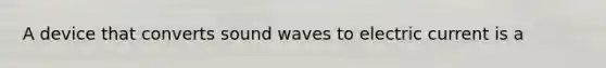 A device that converts sound waves to electric current is a