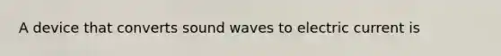 A device that converts sound waves to electric current is