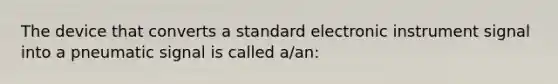 The device that converts a standard electronic instrument signal into a pneumatic signal is called a/an: