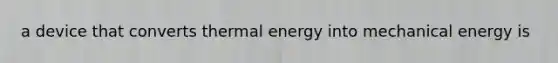 a device that converts thermal energy into mechanical energy is