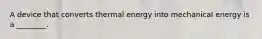 A device that converts thermal energy into mechanical energy is a ________.