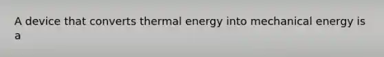 A device that converts thermal energy into mechanical energy is a