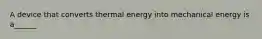 A device that converts thermal energy into mechanical energy is a______