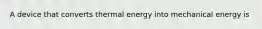 A device that converts thermal energy into mechanical energy is