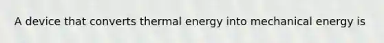 A device that converts thermal energy into mechanical energy is