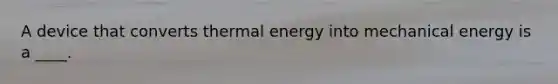 A device that converts thermal energy into mechanical energy is a ____.